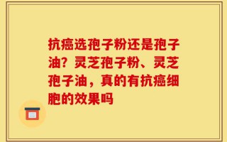 抗癌选孢子粉还是孢子油？灵芝孢子粉、灵芝孢子油，真的有抗癌细胞的效果吗