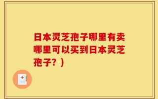 日本灵芝孢子哪里有卖哪里可以买到日本灵芝孢子？)