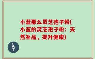 小蓝那么灵芝孢子粉(小蓝的灵芝孢子粉：天然补品，提升健康)