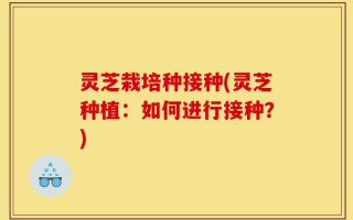 灵芝栽培种接种(灵芝种植：如何进行接种？)