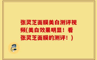张灵芝面膜美白测评视频(美白效果明显！看张灵芝面膜的测评！)
