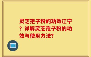 灵芝孢子粉的功效辽宁？详解灵芝孢子粉的功效与使用方法？