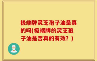 极端牌灵芝孢子油是真的吗(极端牌的灵芝孢子油是否真的有效？)