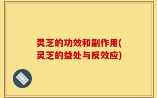 灵芝的功效和副作用(灵芝的益处与反效应)