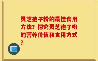 灵芝孢子粉的最佳食用方法？探究灵芝孢子粉的营养价值和食用方式？