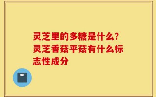 灵芝里的多糖是什么？灵芝香菇平菇有什么标志性成分