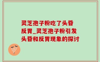 灵芝孢子粉吃了头昏 反胃_灵芝孢子粉引发头昏和反胃现象的探讨