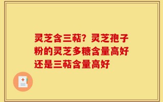 灵芝含三萜？灵芝孢子粉的灵芝多糖含量高好还是三萜含量高好