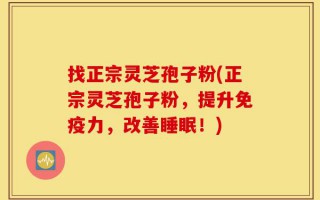 找正宗灵芝孢子粉(正宗灵芝孢子粉，提升免疫力，改善睡眠！)