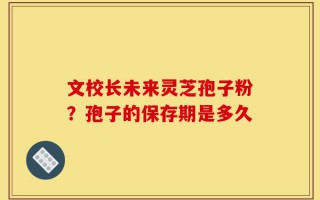 文校长未来灵芝孢子粉？孢子的保存期是多久