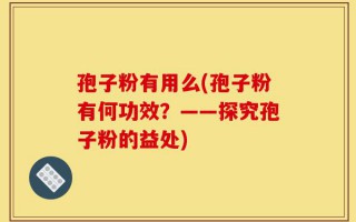 孢子粉有用么(孢子粉有何功效？——探究孢子粉的益处)