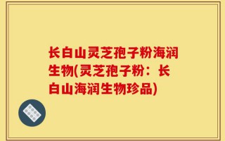 长白山灵芝孢子粉海润生物(灵芝孢子粉：长白山海润生物珍品)