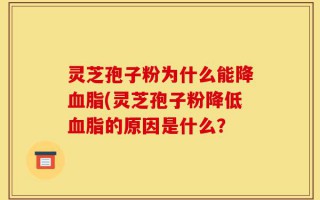 灵芝孢子粉为什么能降血脂(灵芝孢子粉降低血脂的原因是什么？