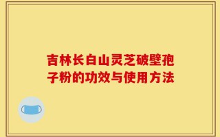 吉林长白山灵芝破壁孢子粉的功效与使用方法