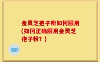 金灵芝孢子粉如何服用(如何正确服用金灵芝孢子粉？)