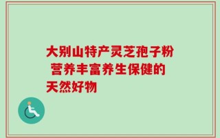 大别山特产灵芝孢子粉 营养丰富养生保健的天然好物