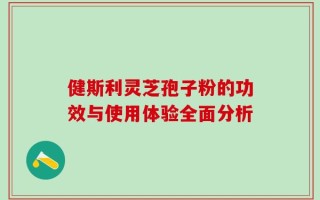 健斯利灵芝孢子粉的功效与使用体验全面分析