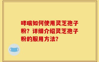 哮喘如何使用灵芝孢子粉？详细介绍灵芝孢子粉的服用方法？