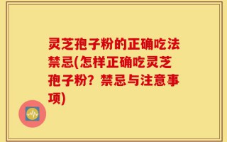 灵芝孢子粉的正确吃法禁忌(怎样正确吃灵芝孢子粉？禁忌与注意事项)