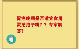 胃癌晚期是否适宜食用灵芝孢子粉？？专家解答？