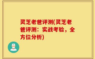 灵芝老爸评测(灵芝老爸评测：实战考验，全方位分析)