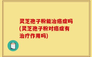 灵芝孢子粉能冶癌症吗(灵芝孢子粉对癌症有治疗作用吗)