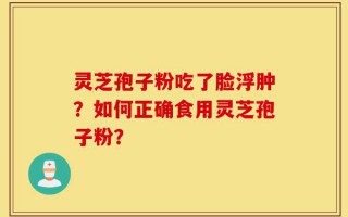 灵芝孢子粉吃了脸浮肿？如何正确食用灵芝孢子粉？