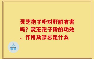 灵芝孢子粉对肝脏有害吗？灵芝孢子粉的功效、作用及禁忌是什么