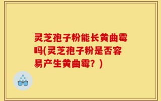 灵芝孢子粉能长黄曲霉吗(灵芝孢子粉是否容易产生黄曲霉？)