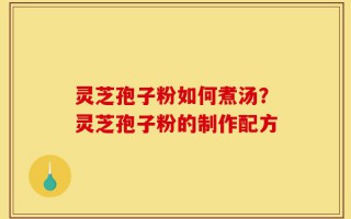 灵芝孢子粉如何煮汤？灵芝孢子粉的制作配方