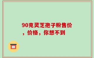 90克灵芝孢子粉售价，价格，你想不到