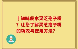 沄知味段木灵芝孢子粉？让您了解灵芝孢子粉的功效与使用方法？