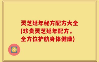 灵芝延年秘方配方大全(珍贵灵芝延年配方，全方位护航身体健康)