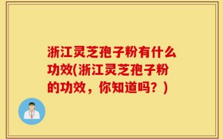 浙江灵芝孢子粉有什么功效(浙江灵芝孢子粉的功效，你知道吗？)
