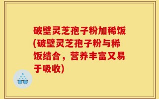 破壁灵芝孢子粉加稀饭(破壁灵芝孢子粉与稀饭结合，营养丰富又易于吸收)