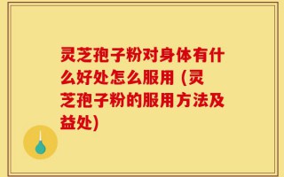 灵芝孢子粉对身体有什么好处怎么服用 (灵芝孢子粉的服用方法及益处)