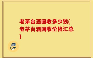 老茅台酒回收多少钱(老茅台酒回收价格汇总)