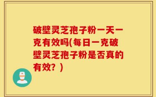 破壁灵芝孢子粉一天一克有效吗(每日一克破壁灵芝孢子粉是否真的有效？)