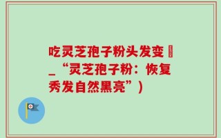 吃灵芝孢子粉头发变黒_“灵芝孢子粉：恢复秀发自然黑亮”)