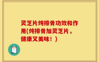 灵芝片炖排骨功效和作用(炖排骨加灵芝片，健康又美味！)