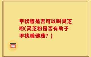 甲状腺是否可以喝灵芝粉(灵芝粉是否有助于甲状腺健康？)