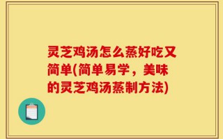 灵芝鸡汤怎么蒸好吃又简单(简单易学，美味的灵芝鸡汤蒸制方法)