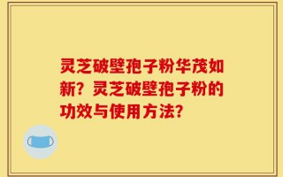 灵芝破壁孢子粉华茂如新？灵芝破壁孢子粉的功效与使用方法？