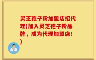 灵芝孢子粉加盟店招代理(加入灵芝孢子粉品牌，成为代理加盟店！)