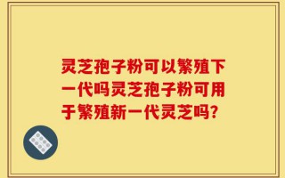 灵芝孢子粉可以繁殖下一代吗灵芝孢子粉可用于繁殖新一代灵芝吗？