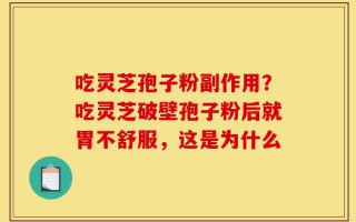 吃灵芝孢子粉副作用？吃灵芝破壁孢子粉后就胃不舒服，这是为什么