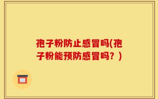 孢子粉防止感冒吗(孢子粉能预防感冒吗？)