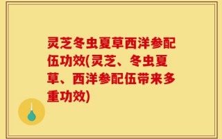 灵芝冬虫夏草西洋参配伍功效(灵芝、冬虫夏草、西洋参配伍带来多重功效)