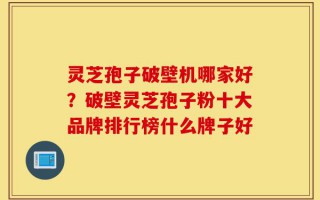 灵芝孢子破壁机哪家好？破壁灵芝孢子粉十大品牌排行榜什么牌子好