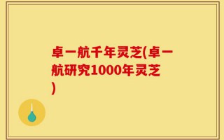 卓一航千年灵芝(卓一航研究1000年灵芝)